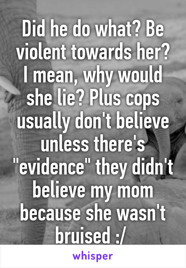 Did he do what? Be violent towards her? I mean, why would she lie? Plus cops usually don't believe unless there's "evidence" they didn't believe my mom because she wasn't bruised :/ 