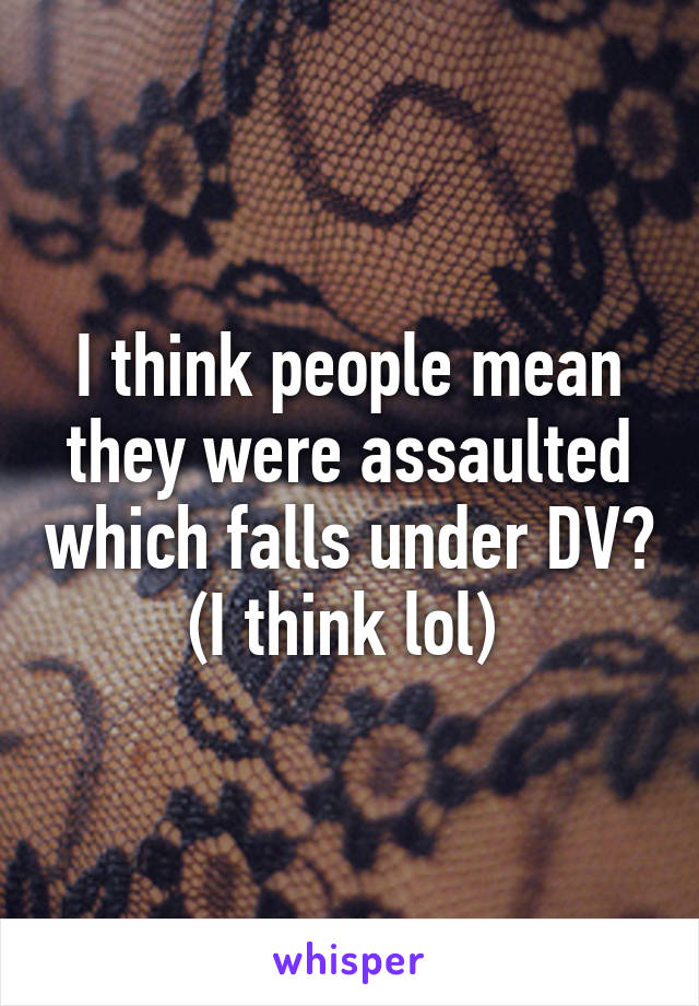 I think people mean they were assaulted which falls under DV? (I think lol) 