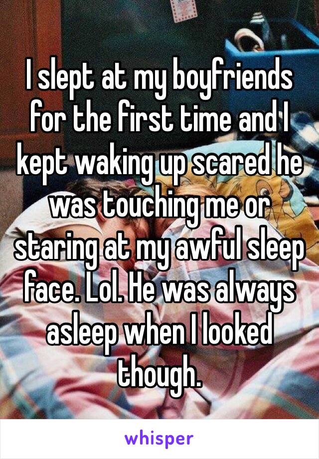 I slept at my boyfriends for the first time and I kept waking up scared he was touching me or staring at my awful sleep face. Lol. He was always asleep when I looked though. 