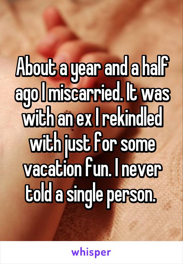 About a year and a half ago I miscarried. It was with an ex I rekindled with just for some vacation fun. I never told a single person. 