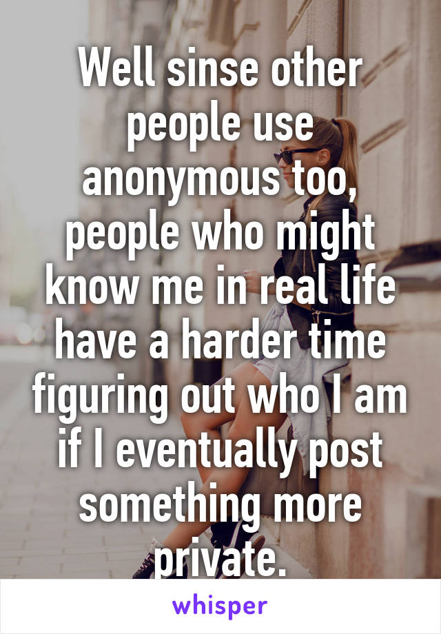 Well sinse other people use anonymous too, people who might know me in real life have a harder time figuring out who I am if I eventually post something more private.