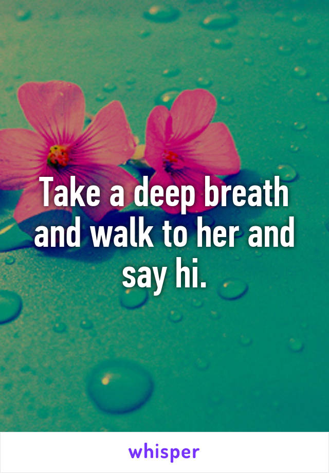 Take a deep breath and walk to her and say hi.