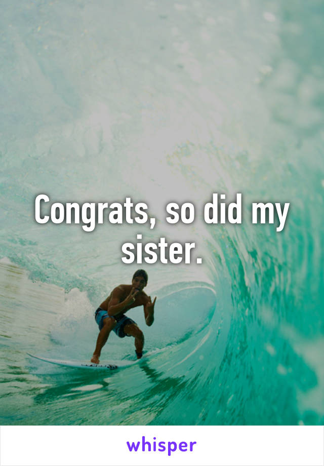 Congrats, so did my sister.