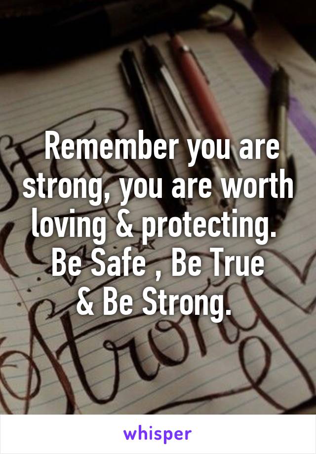  Remember you are strong, you are worth loving & protecting. 
Be Safe , Be True
& Be Strong. 