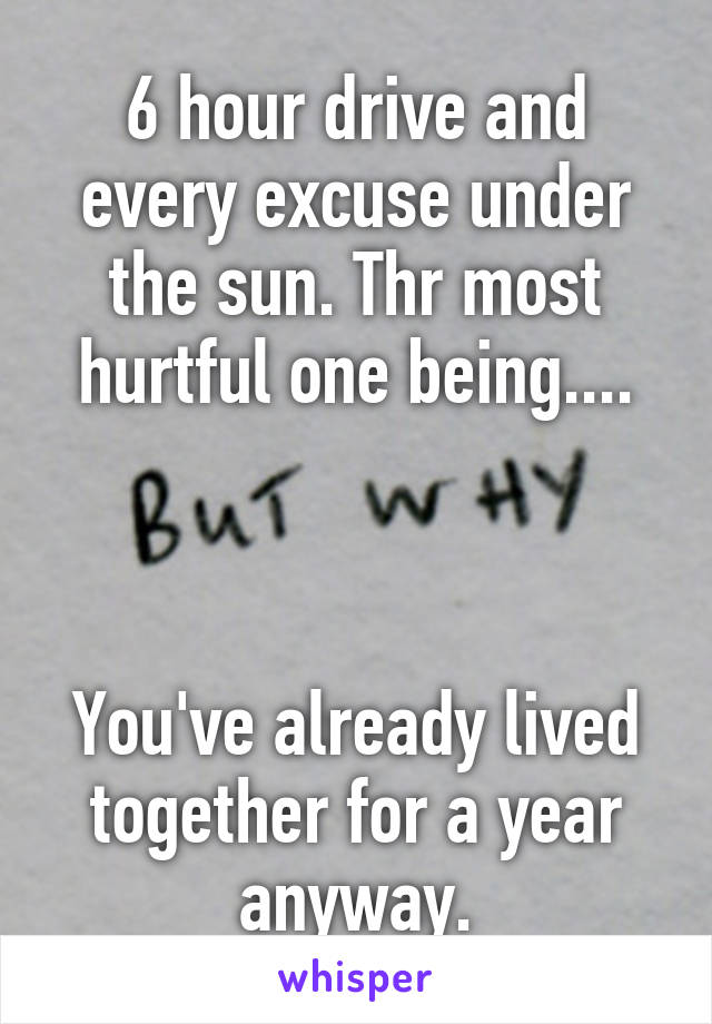 6 hour drive and every excuse under the sun. Thr most hurtful one being....



You've already lived together for a year anyway.