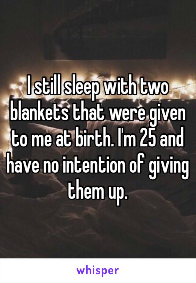 I still sleep with two blankets that were given to me at birth. I'm 25 and have no intention of giving them up. 