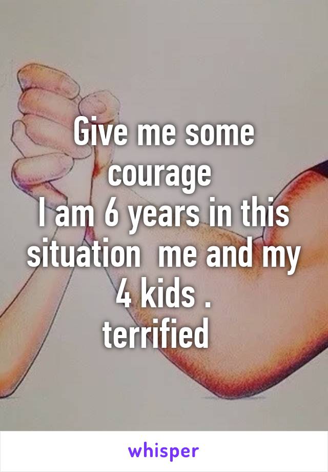 Give me some courage 
I am 6 years in this situation  me and my 4 kids .
terrified  