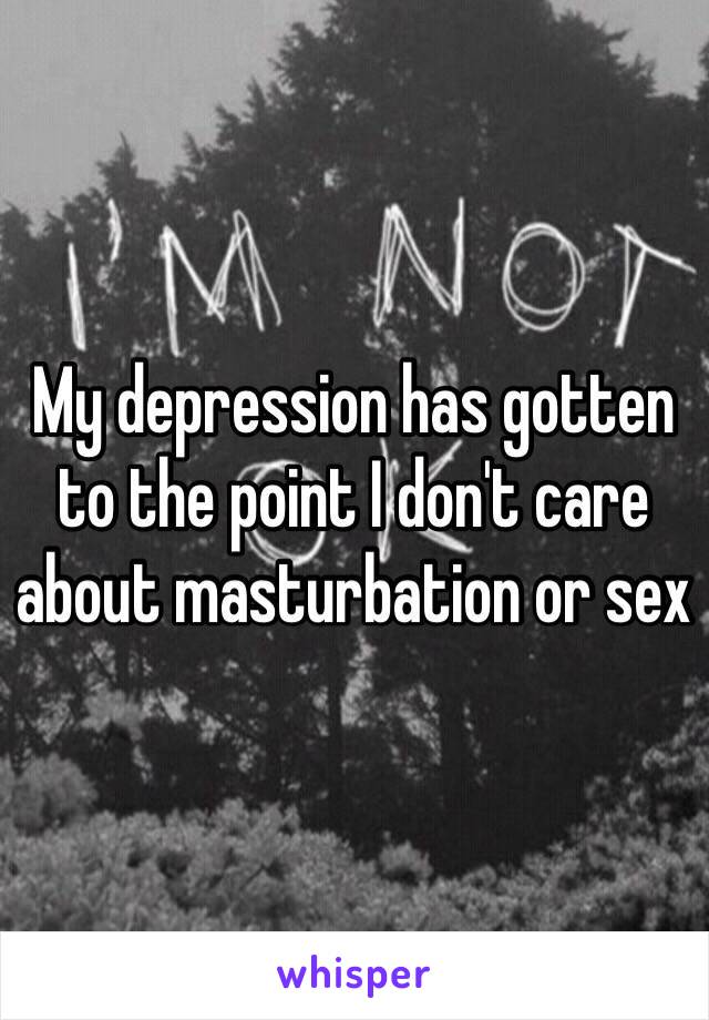 My depression has gotten to the point I don't care about masturbation or sex 