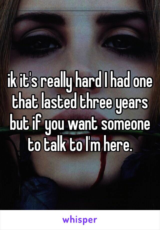 ik it's really hard I had one that lasted three years but if you want someone to talk to I'm here. 