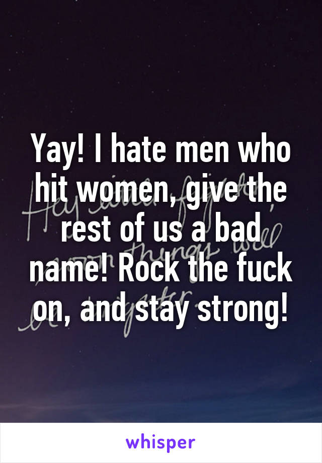 Yay! I hate men who hit women, give the rest of us a bad name! Rock the fuck on, and stay strong!