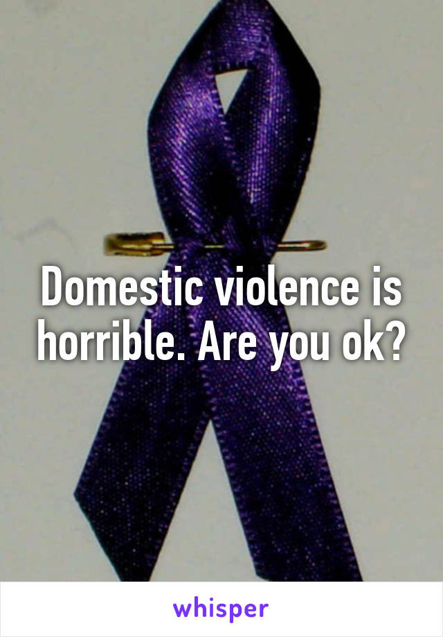 Domestic violence is horrible. Are you ok?