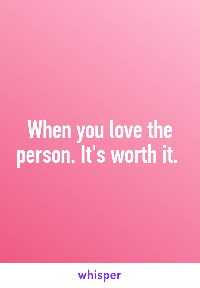 When you love the person. It's worth it. 