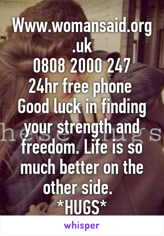 Www.womansaid.org.uk
0808 2000 247
24hr free phone 
Good luck in finding your strength and freedom. Life is so much better on the other side.  
*HUGS*