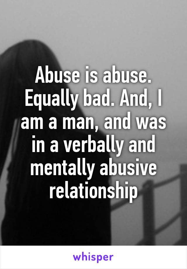 Abuse is abuse. Equally bad. And, I am a man, and was in a verbally and mentally abusive relationship