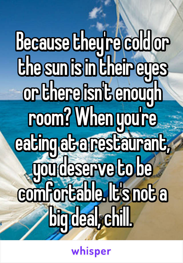 Because they're cold or the sun is in their eyes or there isn't enough room? When you're eating at a restaurant, you deserve to be comfortable. It's not a big deal, chill. 