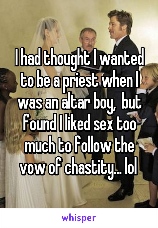 I had thought I wanted to be a priest when I was an altar boy,  but found I liked sex too much to follow the vow of chastity... lol 
