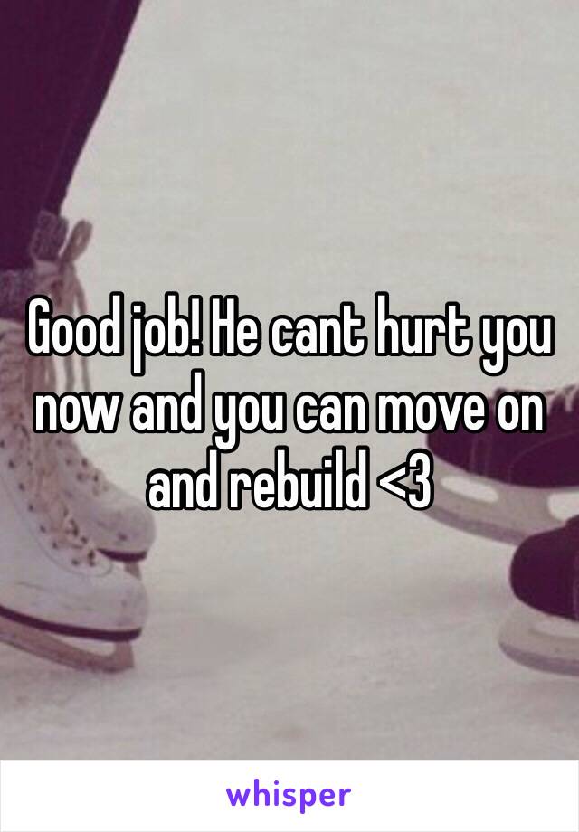 Good job! He cant hurt you now and you can move on and rebuild <3