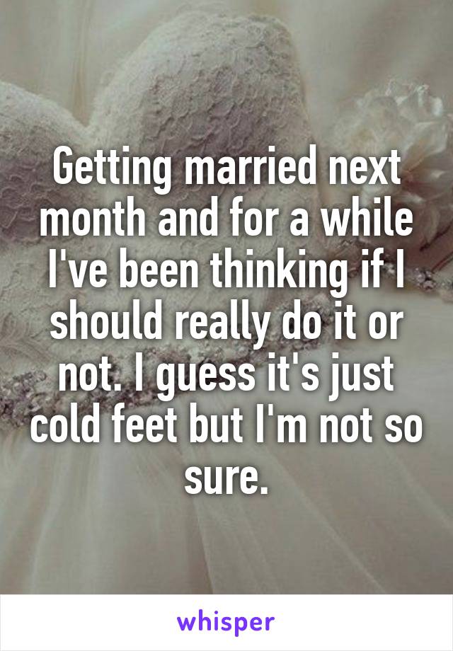 Getting married next month and for a while I've been thinking if I should really do it or not. I guess it's just cold feet but I'm not so sure.