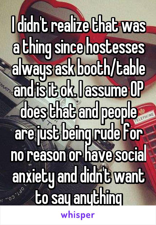 I didn't realize that was a thing since hostesses always ask booth/table and is it ok. I assume OP does that and people are just being rude for no reason or have social anxiety and didn't want to say anything