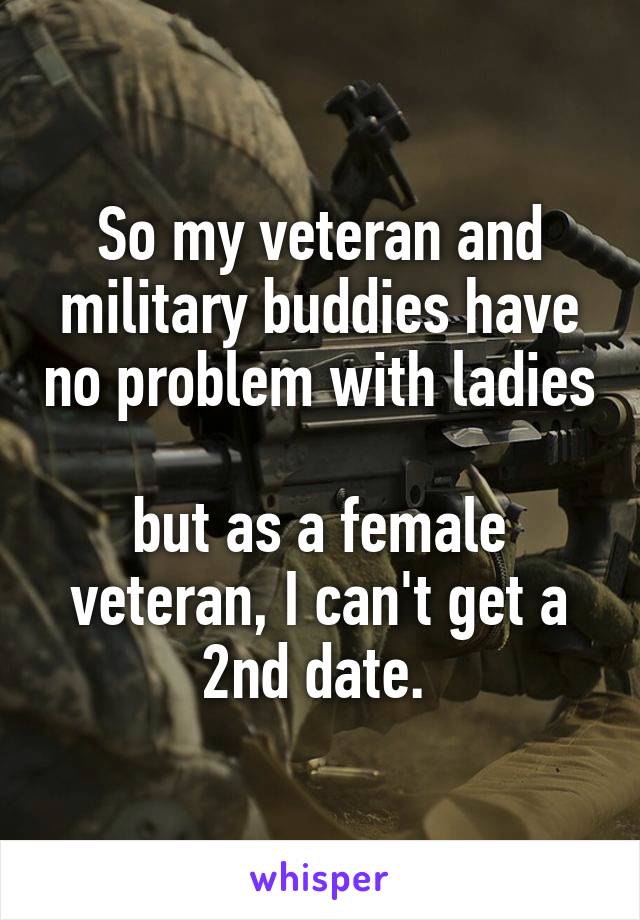So my veteran and military buddies have no problem with ladies 
but as a female veteran, I can't get a 2nd date. 