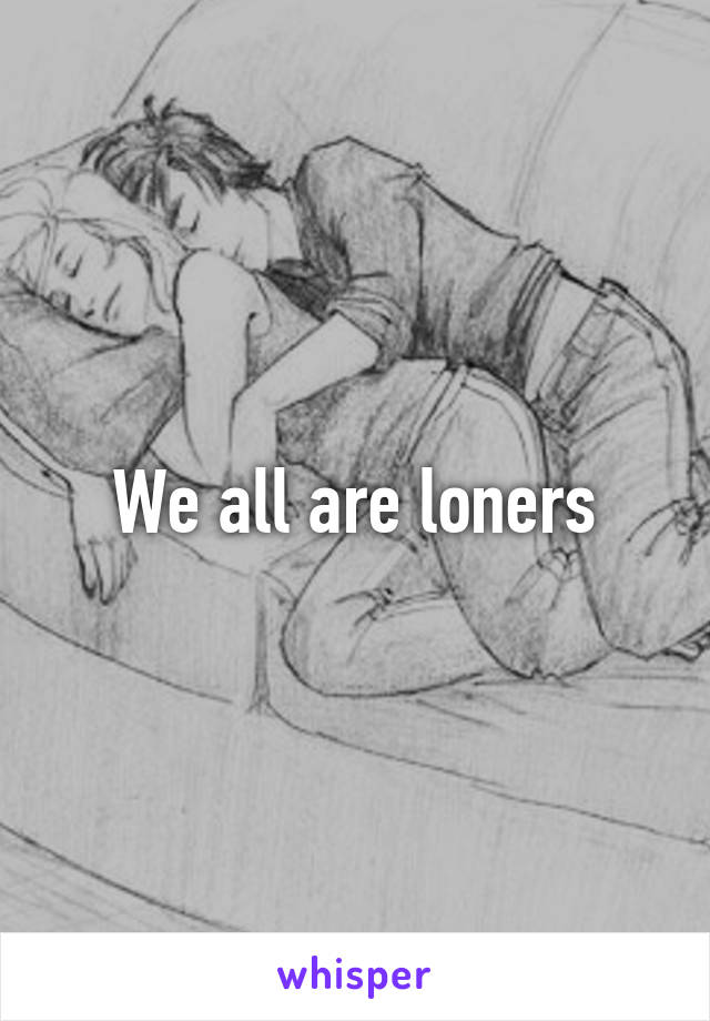 We all are loners