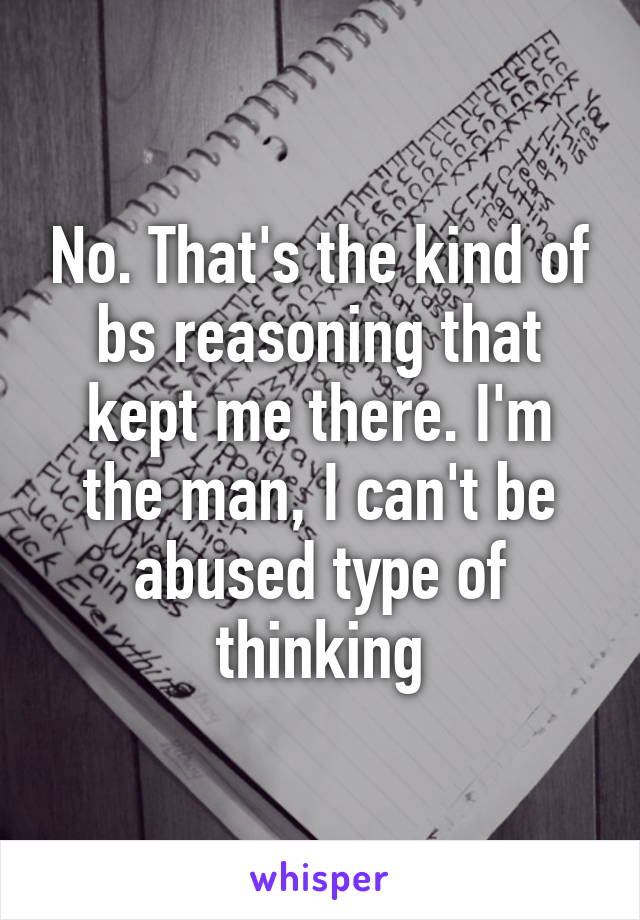 No. That's the kind of bs reasoning that kept me there. I'm the man, I can't be abused type of thinking