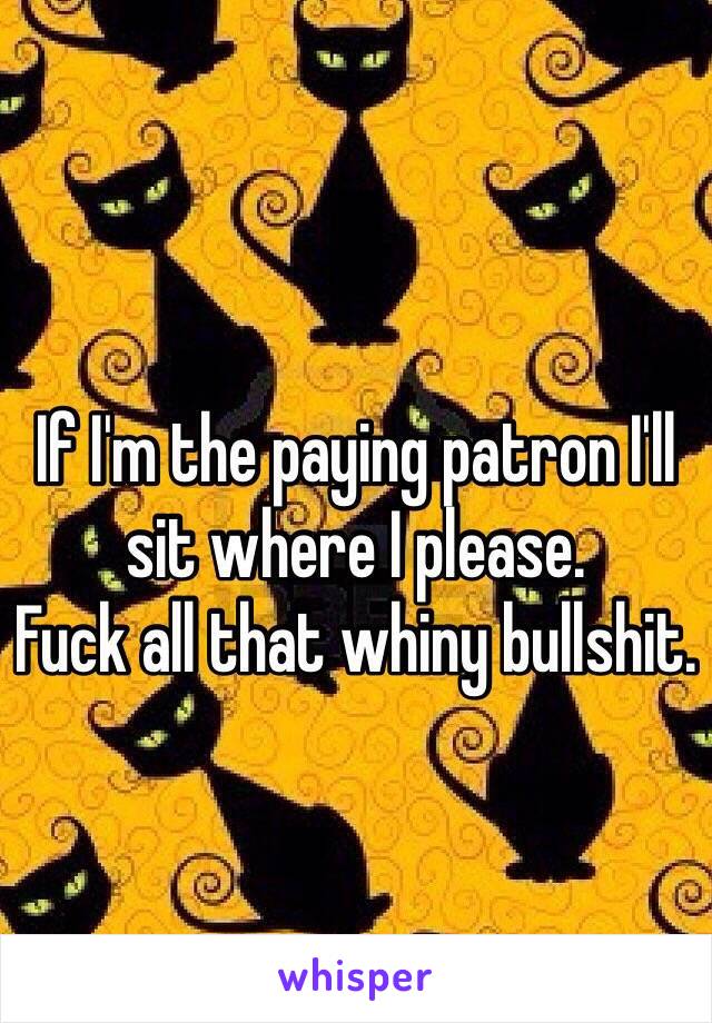 
If I'm the paying patron I'll sit where I please. 
Fuck all that whiny bullshit. 