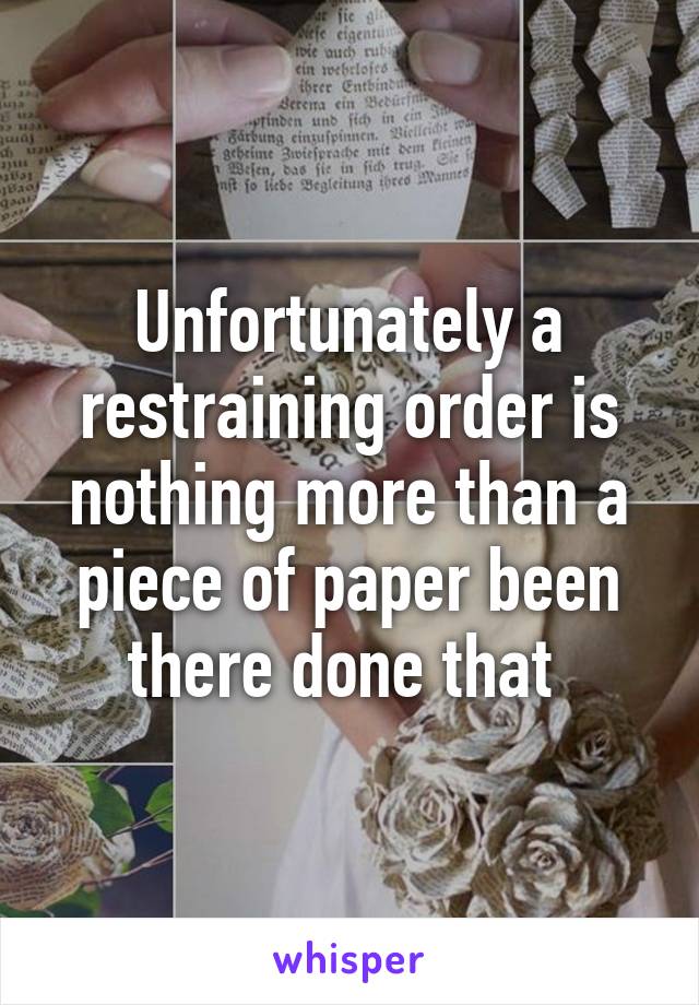 Unfortunately a restraining order is nothing more than a piece of paper been there done that 