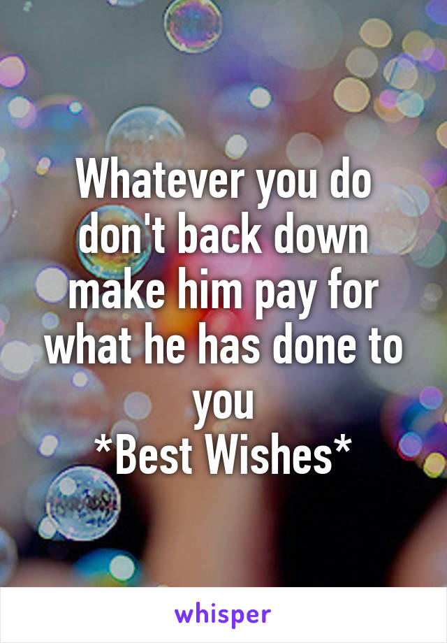 Whatever you do don't back down make him pay for what he has done to you
*Best Wishes*