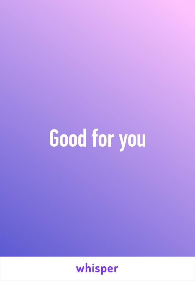 Good for you