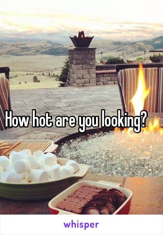 How hot are you looking?