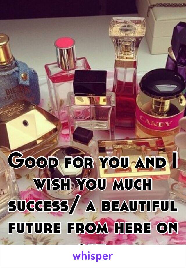 Good for you and I wish you much success/ a beautiful future from here on out.