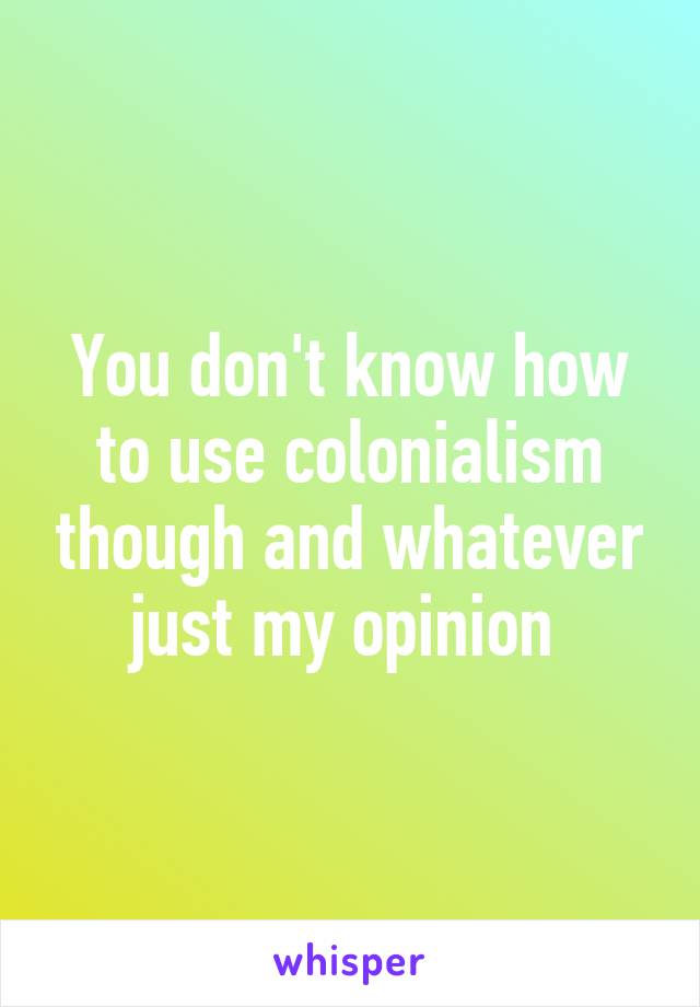 You don't know how to use colonialism though and whatever just my opinion 