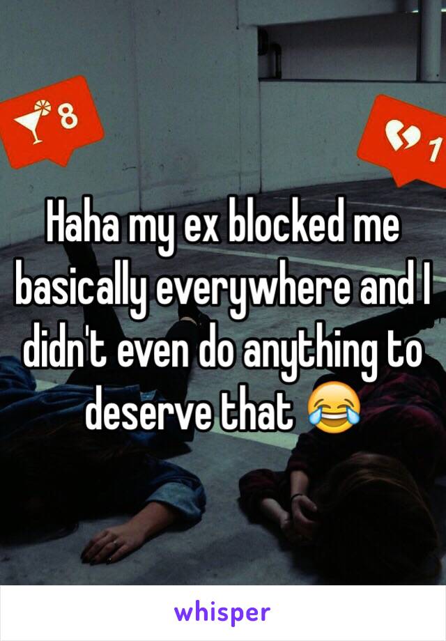 Haha my ex blocked me basically everywhere and I didn't even do anything to deserve that 😂