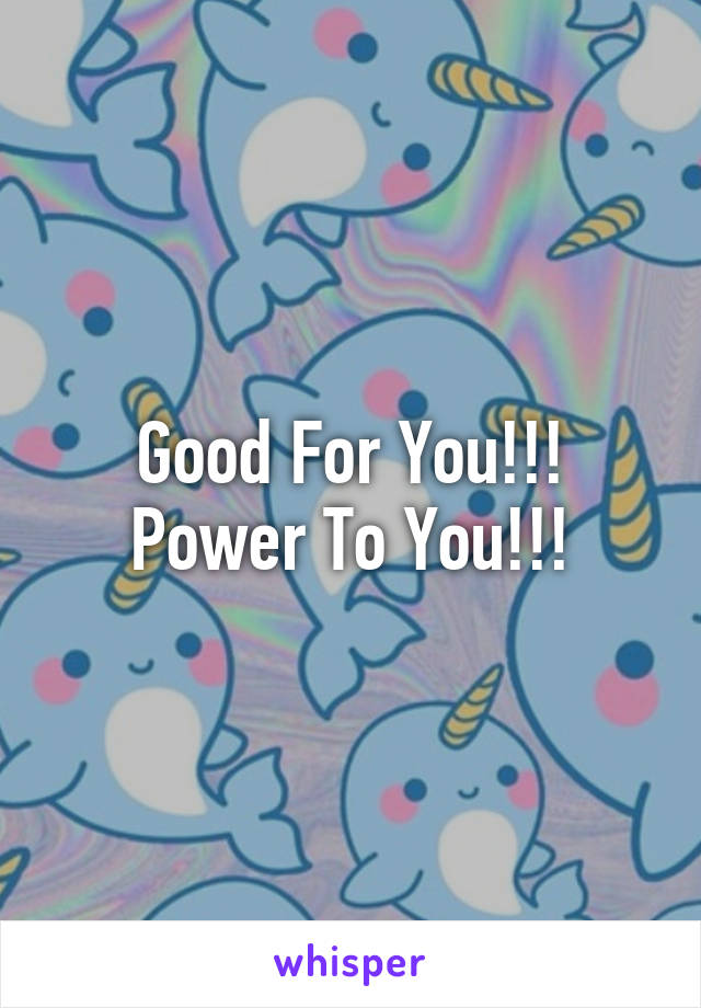 Good For You!!! Power To You!!!