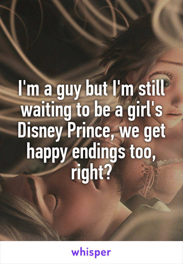 I'm a guy but I'm still waiting to be a girl's Disney Prince, we get happy endings too, right?
