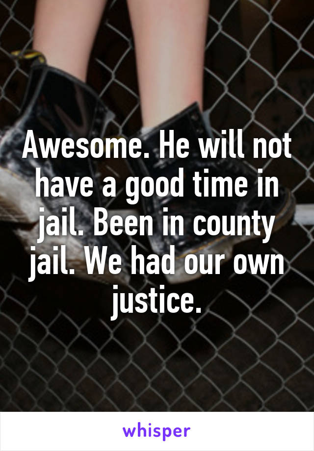 Awesome. He will not have a good time in jail. Been in county jail. We had our own justice.