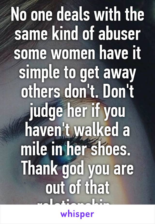 No one deals with the same kind of abuser some women have it simple to get away others don't. Don't judge her if you haven't walked a mile in her shoes.  Thank god you are out of that relationship. 