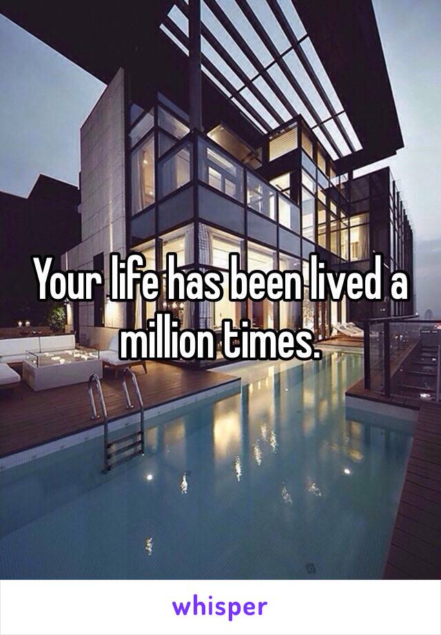 Your life has been lived a million times.