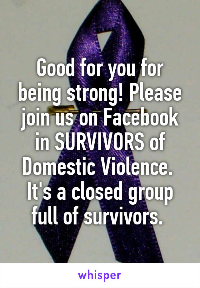 Good for you for being strong! Please join us on Facebook in SURVIVORS of Domestic Violence. 
It's a closed group full of survivors. 