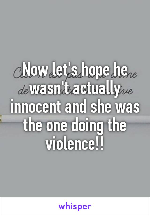 Now let's hope he wasn't actually innocent and she was the one doing the violence!!