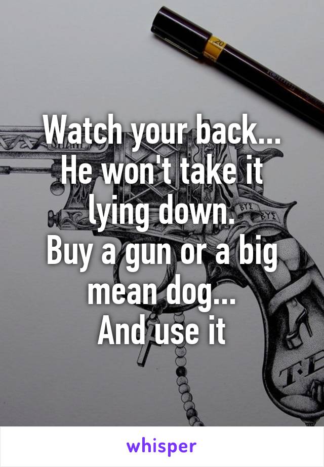 Watch your back...
He won't take it lying down.
Buy a gun or a big mean dog...
And use it