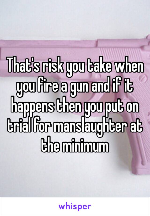 That's risk you take when you fire a gun and if it happens then you put on trial for manslaughter at the minimum 