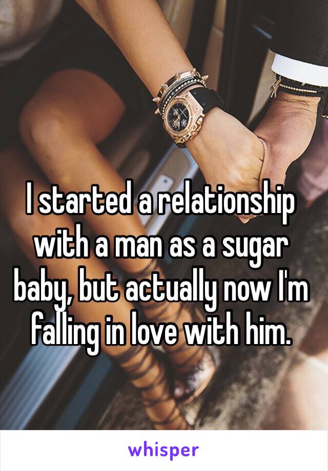 I started a relationship with a man as a sugar baby, but actually now I'm falling in love with him. 