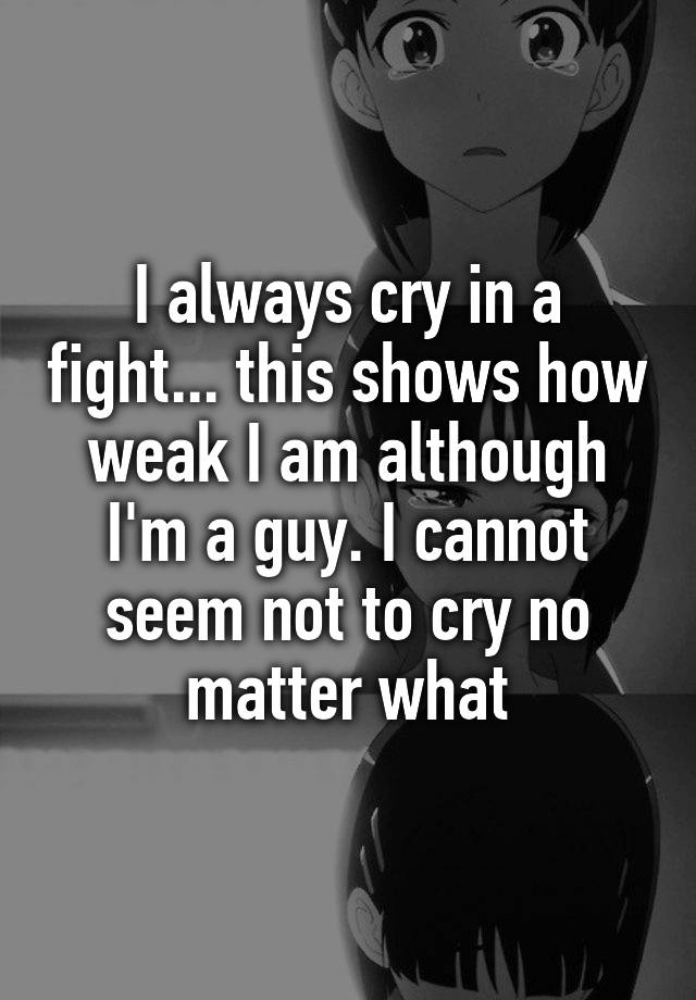 i-always-cry-in-a-fight-this-shows-how-weak-i-am-although-i-m-a-guy