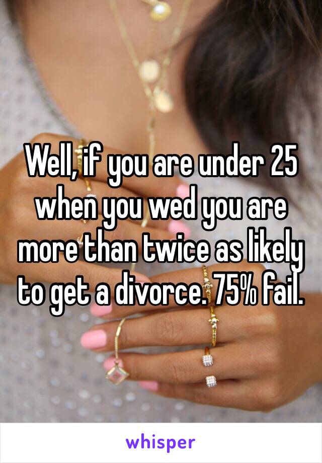 Well, if you are under 25 when you wed you are more than twice as likely to get a divorce. 75% fail.