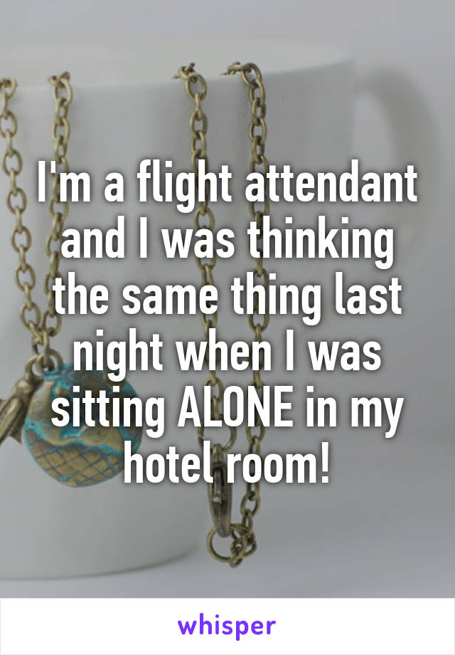I'm a flight attendant and I was thinking the same thing last night when I was sitting ALONE in my hotel room!