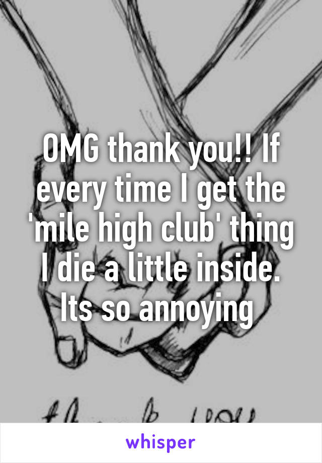 OMG thank you!! If every time I get the 'mile high club' thing I die a little inside. Its so annoying 