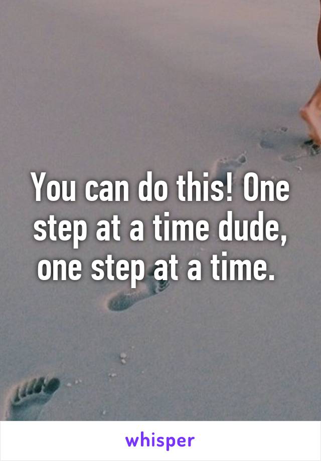 You can do this! One step at a time dude, one step at a time. 