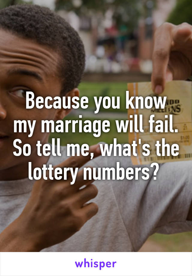 Because you know my marriage will fail. So tell me, what's the lottery numbers? 